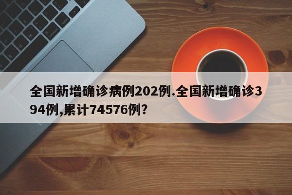 全国新增确诊病例202例.全国新增确诊394例,累计74576例?