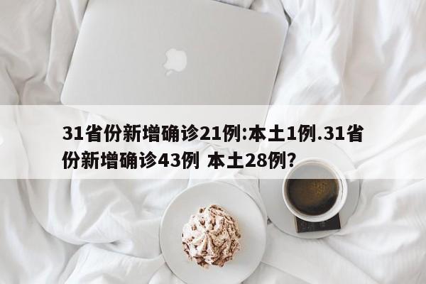 31省份新增确诊21例:本土1例.31省份新增确诊43例 本土28例?
