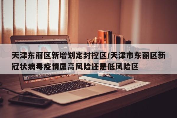 天津东丽区新增划定封控区/天津市东丽区新冠状病毒疫情属高风险还是低风险区