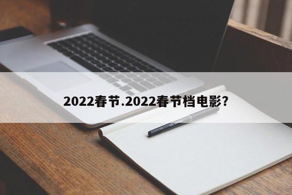 2022春节.2022春节档电影?