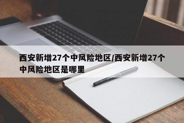 西安新增27个中风险地区/西安新增27个中风险地区是哪里