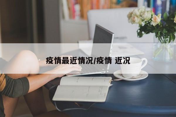 疫情最近情况/疫情 近况