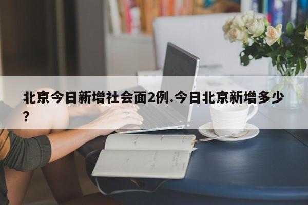 北京今日新增社会面2例.今日北京新增多少?
