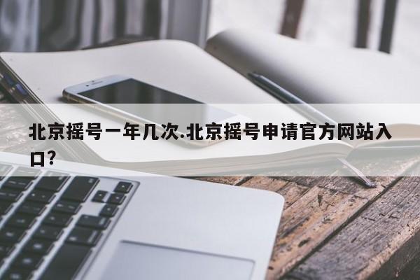 北京摇号一年几次.北京摇号申请官方网站入口?