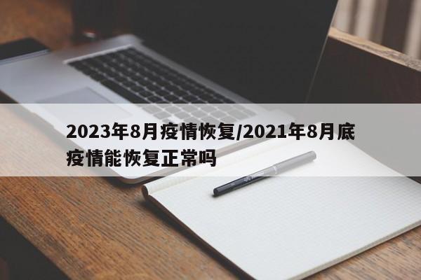 2023年8月疫情恢复/2021年8月底疫情能恢复正常吗