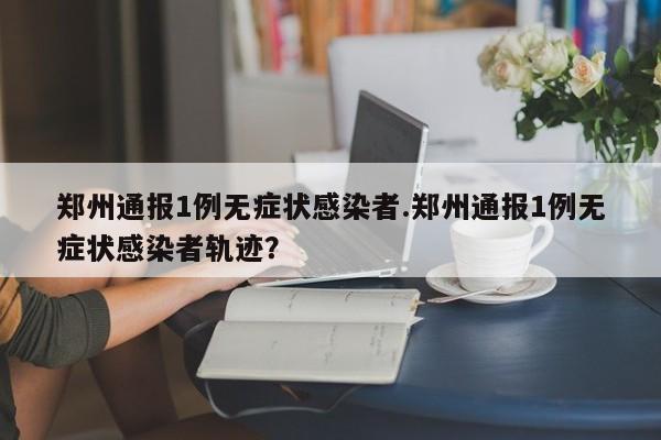 郑州通报1例无症状感染者.郑州通报1例无症状感染者轨迹?