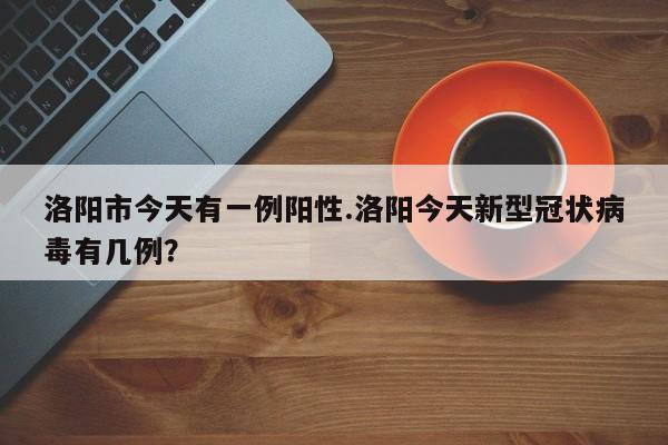 洛阳市今天有一例阳性.洛阳今天新型冠状病毒有几例?