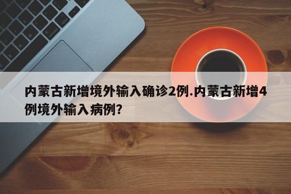 内蒙古新增境外输入确诊2例.内蒙古新增4例境外输入病例?