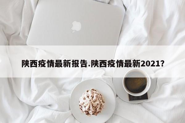 陕西疫情最新报告.陕西疫情最新2021?