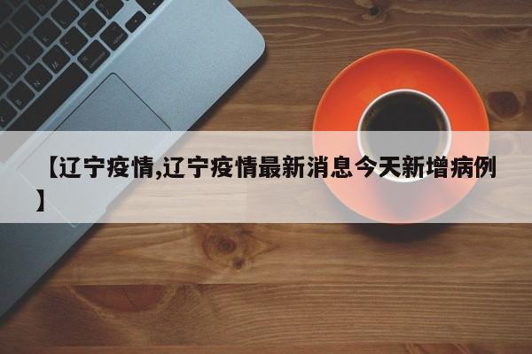 【辽宁疫情,辽宁疫情最新消息今天新增病例】