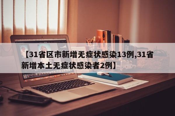 【31省区市新增无症状感染13例,31省新增本土无症状感染者2例】
