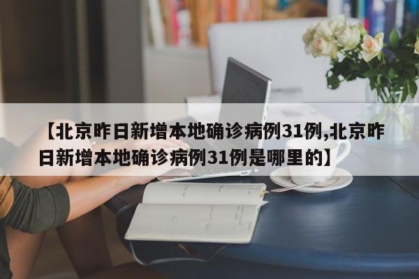 【北京昨日新增本地确诊病例31例,北京昨日新增本地确诊病例31例是哪里的】