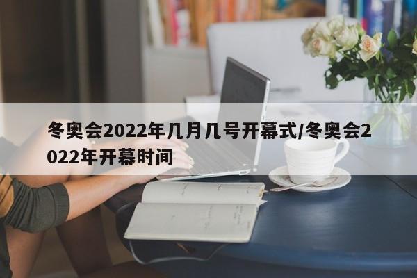 冬奥会2022年几月几号开幕式/冬奥会2022年开幕时间