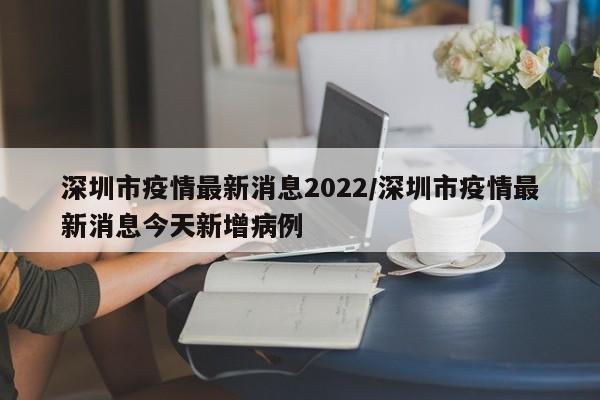 深圳市疫情最新消息2022/深圳市疫情最新消息今天新增病例