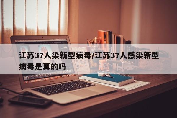 江苏37人染新型病毒/江苏37人感染新型病毒是真的吗