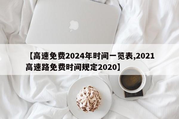 【高速免费2024年时间一览表,2021高速路免费时间规定2020】