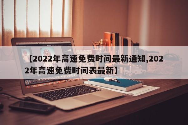 【2022年高速免费时间最新通知,2022年高速免费时间表最新】