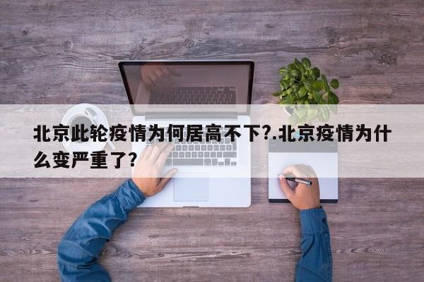 北京此轮疫情为何居高不下?.北京疫情为什么变严重了?