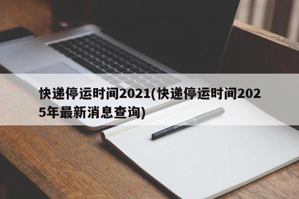 快递停运时间2021(快递停运时间2025年最新消息查询)