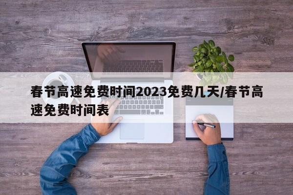 春节高速免费时间2023免费几天/春节高速免费时间表