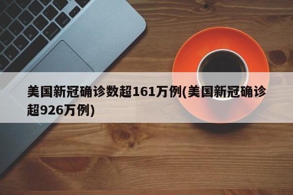 美国新冠确诊数超161万例(美国新冠确诊超926万例)