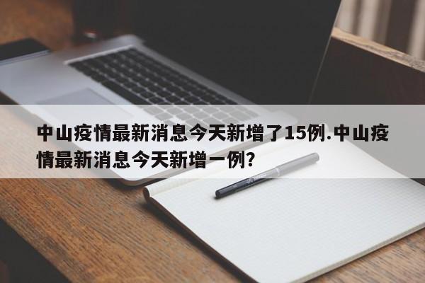 中山疫情最新消息今天新增了15例.中山疫情最新消息今天新增一例?